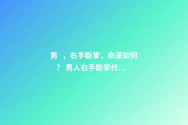 男，右手斷掌，命運如何？ 男人右手斷掌代表35以后命運-第1張-觀點-玄機派